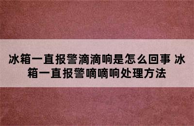 冰箱一直报警滴滴响是怎么回事 冰箱一直报警嘀嘀响处理方法